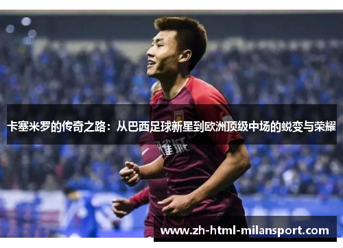 卡塞米罗的传奇之路：从巴西足球新星到欧洲顶级中场的蜕变与荣耀