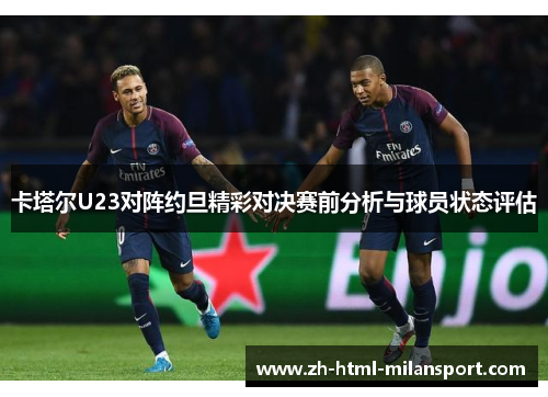 卡塔尔U23对阵约旦精彩对决赛前分析与球员状态评估