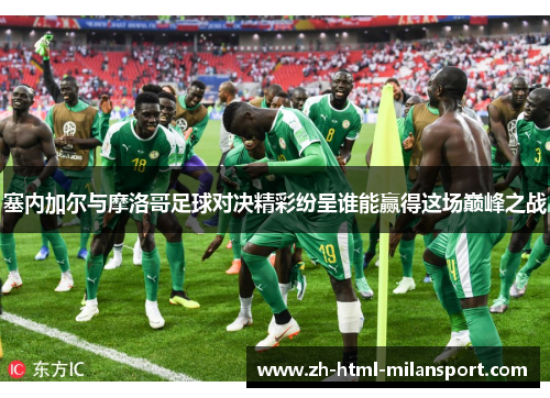 塞内加尔与摩洛哥足球对决精彩纷呈谁能赢得这场巅峰之战