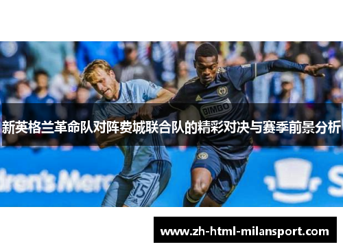 新英格兰革命队对阵费城联合队的精彩对决与赛季前景分析