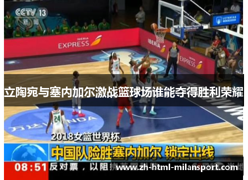 立陶宛与塞内加尔激战篮球场谁能夺得胜利荣耀